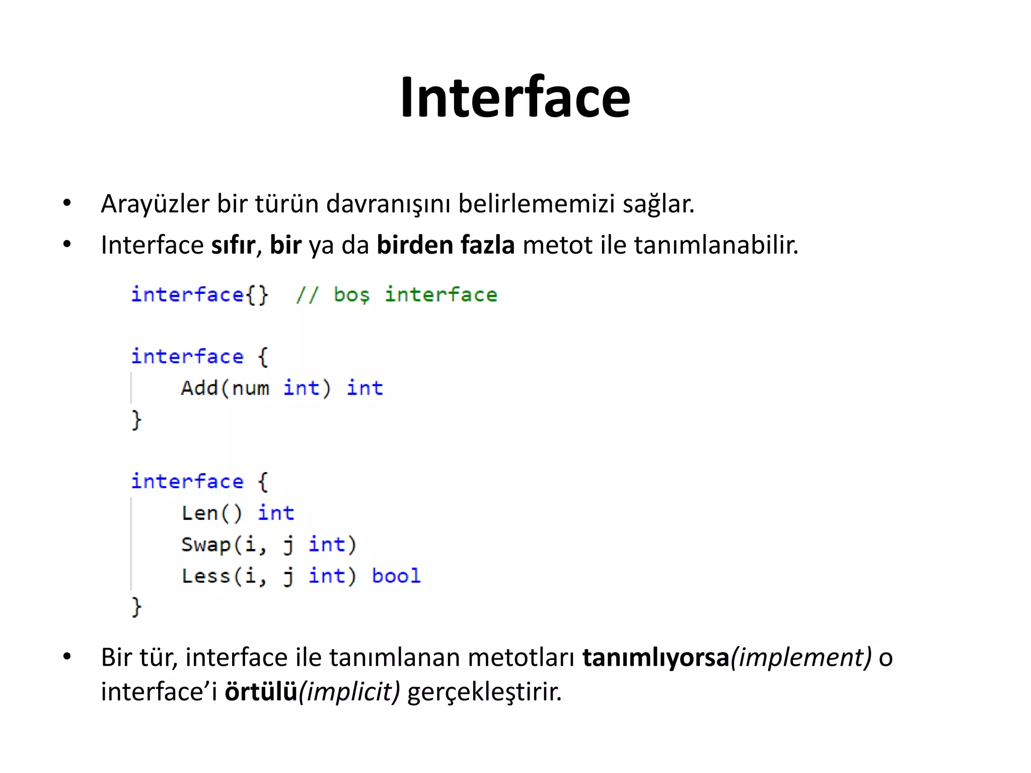 Interface
• Arayüzler bir türün davranışını belirlememizi sağlar.
• Interface sıfır, bir ya da birden fazla metot ile tanımlanabilir.
• Bir tür, interface ile tanımlanan metotları tanımlıyorsa(implement) o
interface’i örtülü(implicit) gerçekleştirir.
 