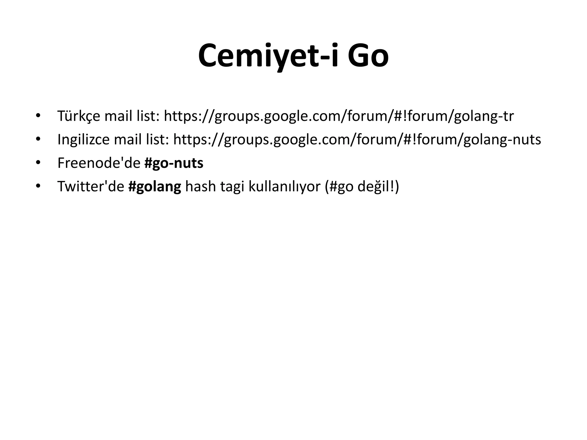 Cemiyet-i Go
• Türkçe mail list: https://groups.google.com/forum/#!forum/golang-tr
• Ingilizce mail list: https://groups.google.com/forum/#!forum/golang-nuts
• Freenode'de #go-nuts
• Twitter'de #golang hash tagi kullanılıyor (#go değil!)
 