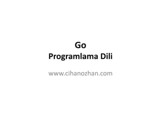 Go
Programlama Dili
www.cihanozhan.com
 