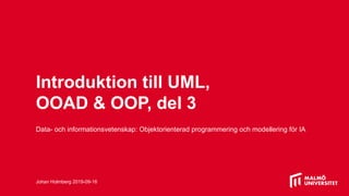 Introduktion till UML,
OOAD & OOP, del 3
Data- och informationsvetenskap: Objektorienterad programmering och modellering för IA
Johan Holmberg 2019-09-16
 