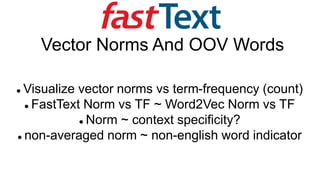 Vector Norms And OOV Words
 Visualize vector norms vs term-frequency (count)
 FastText Norm vs TF ~ Word2Vec Norm vs TF
 Norm ~ context specificity?
 non-averaged norm ~ non-english word indicator
 