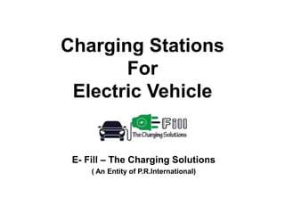 E- Fill – The Charging Solutions
( An Entity of P.R.International)
Charging Stations
For
Electric Vehicle
 