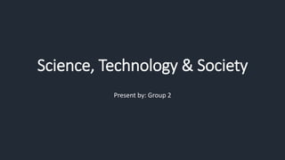 Science, Technology & Society
Present by: Group 2
 