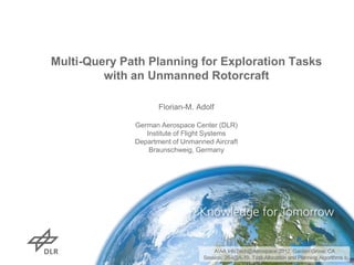 Multi-Query Path Planning for Exploration Tasks
with an Unmanned Rotorcraft
Florian-M. Adolf
German Aerospace Center (DLR)
Institute of Flight Systems
Department of Unmanned Aircraft
Braunschweig, Germany
AIAA InfoTech@Aerospace 2012, Garden Grove, CA
Session: 26-I@A-19, Task Allocation and Planning Algorithms I
 