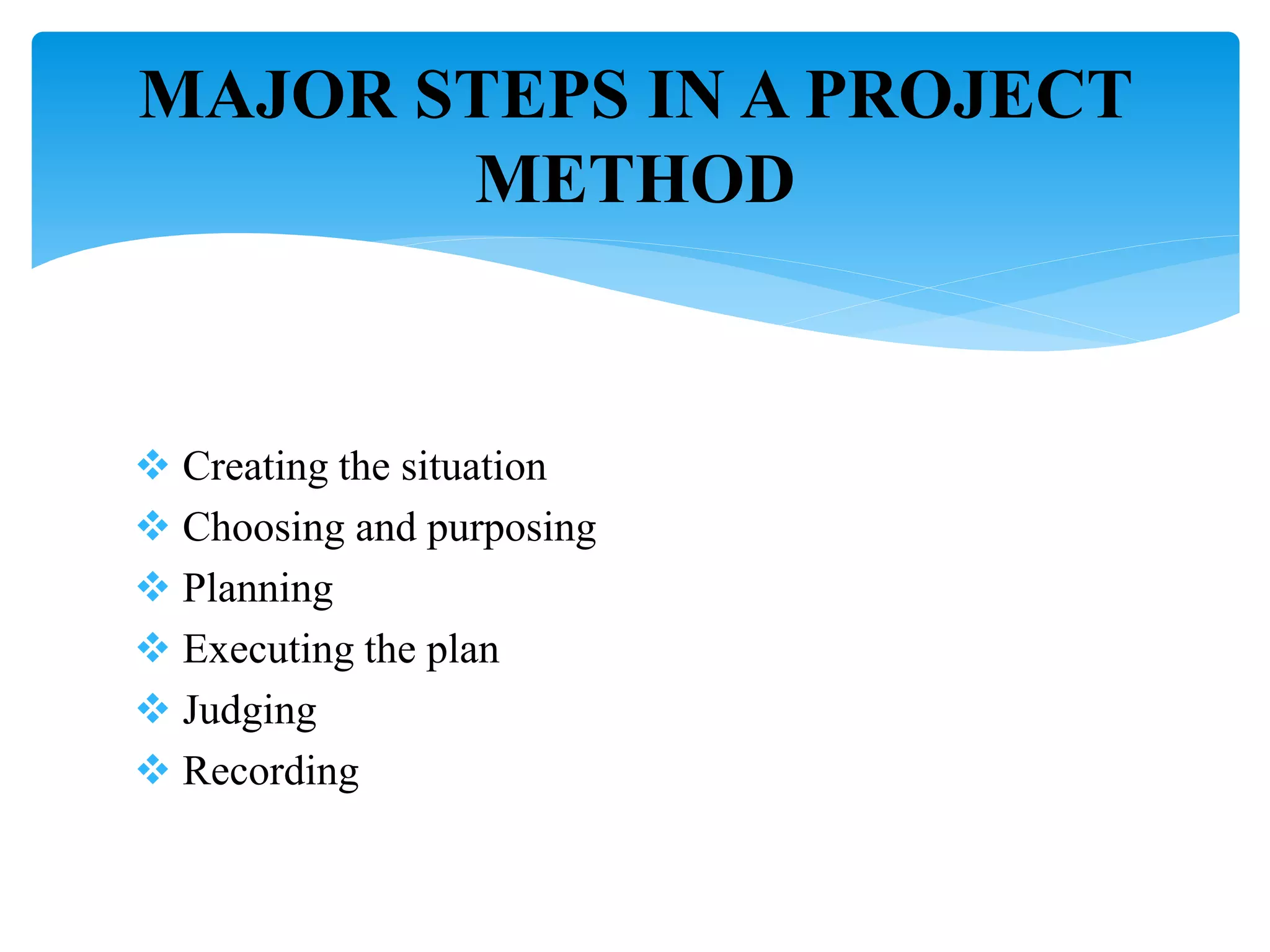  Creating the situation
 Choosing and purposing
 Planning
 Executing the plan
 Judging
 Recording
MAJOR STEPS IN A PROJECT
METHOD
 