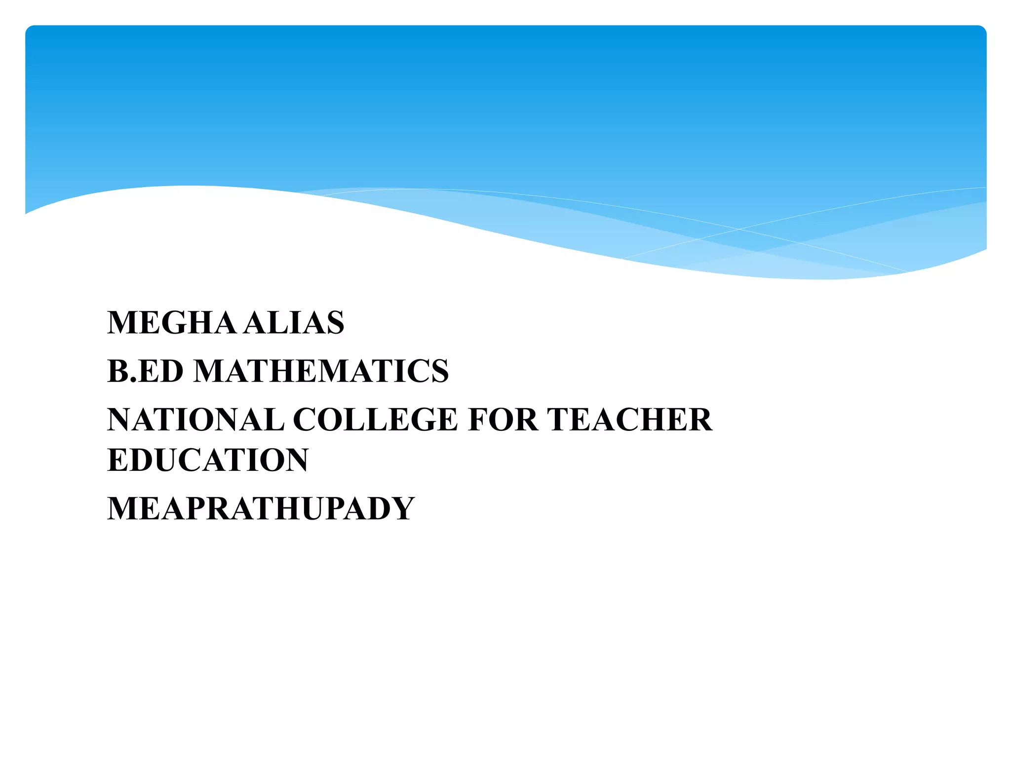 MEGHAALIAS
B.ED MATHEMATICS
NATIONAL COLLEGE FOR TEACHER
EDUCATION
MEAPRATHUPADY
 