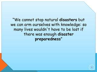 “We cannot stop natural disasters but
we can arm ourselves with knowledge: so
many lives wouldn't have to be lost if
there was enough disaster
preparedness”
1
 