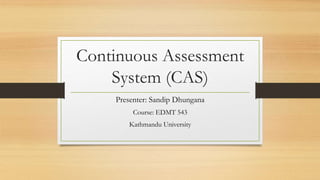 Continuous Assessment
System (CAS)
Presenter: Sandip Dhungana
Course: EDMT 543
Kathmandu University
 