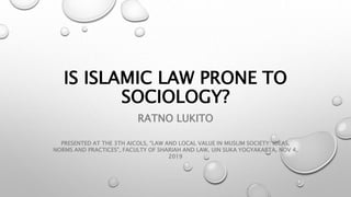 IS ISLAMIC LAW PRONE TO
SOCIOLOGY?
RATNO LUKITO
PRESENTED AT THE 3TH AICOLS, “LAW AND LOCAL VALUE IN MUSLIM SOCIETY: IDEAS,
NORMS AND PRACTICES”, FACULTY OF SHARIAH AND LAW, UIN SUKA YOGYAKARTA, NOV 4,
2019
 