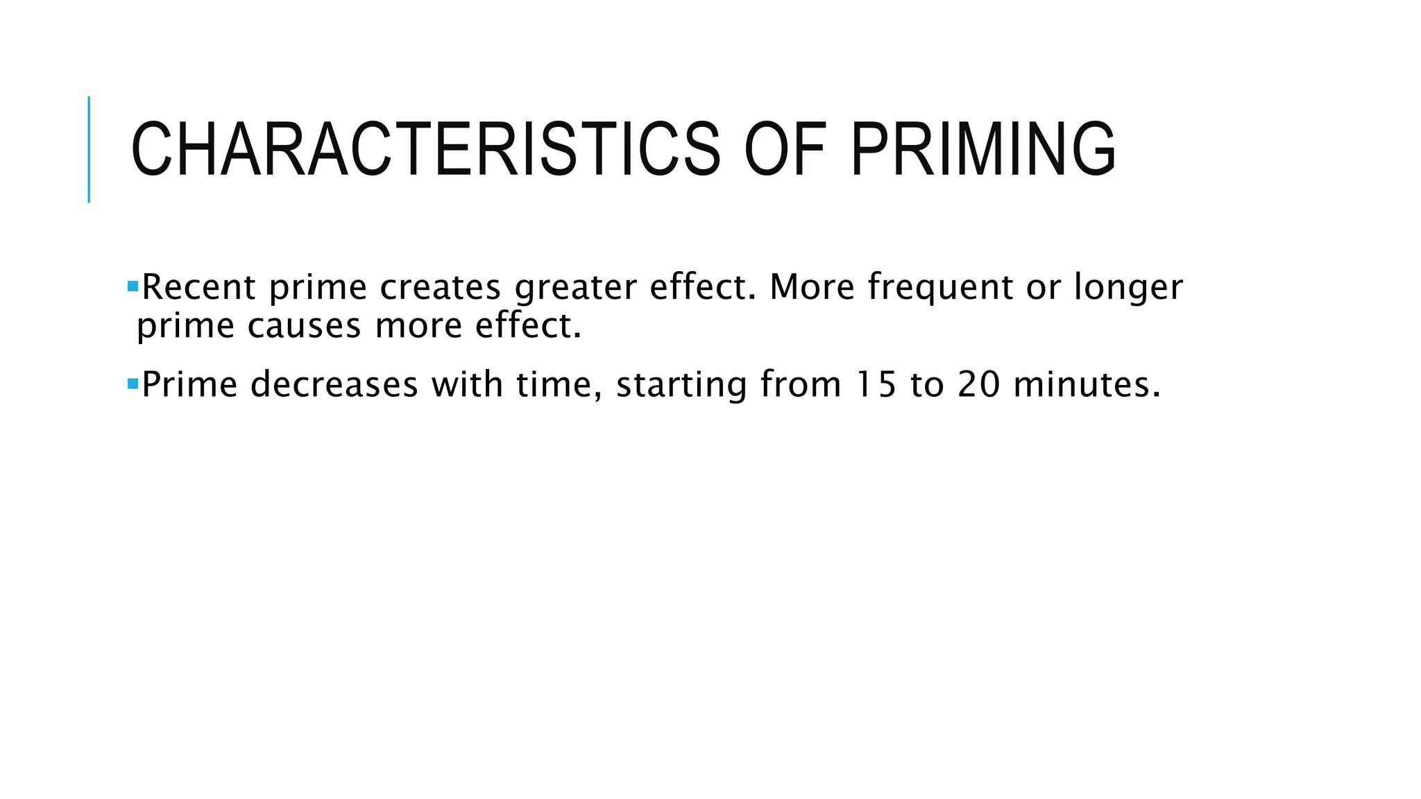 CHARACTERISTICS OF PRIMING
Recent prime creates greater effect. More frequent or longer
prime causes more effect.
Prime decreases with time, starting from 15 to 20 minutes.
 