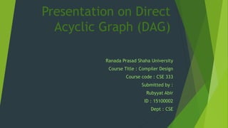 Presentation on Direct
Acyclic Graph (DAG)
Ranada Prasad Shaha University
Course Title : Compiler Design
Course code : CSE 333
Submitted by :
Rubyyat Abir
ID : 15100002
Dept : CSE
 