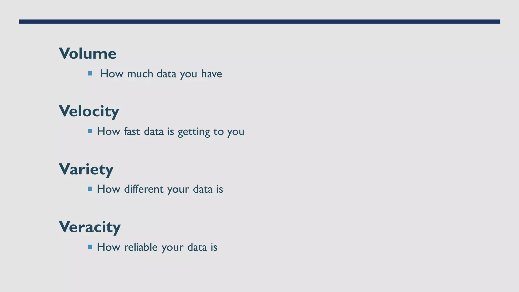 Volume
 How much data you have
Velocity
 How fast data is getting to you
Variety
 How different your data is
Veracity
 How reliable your data is
 