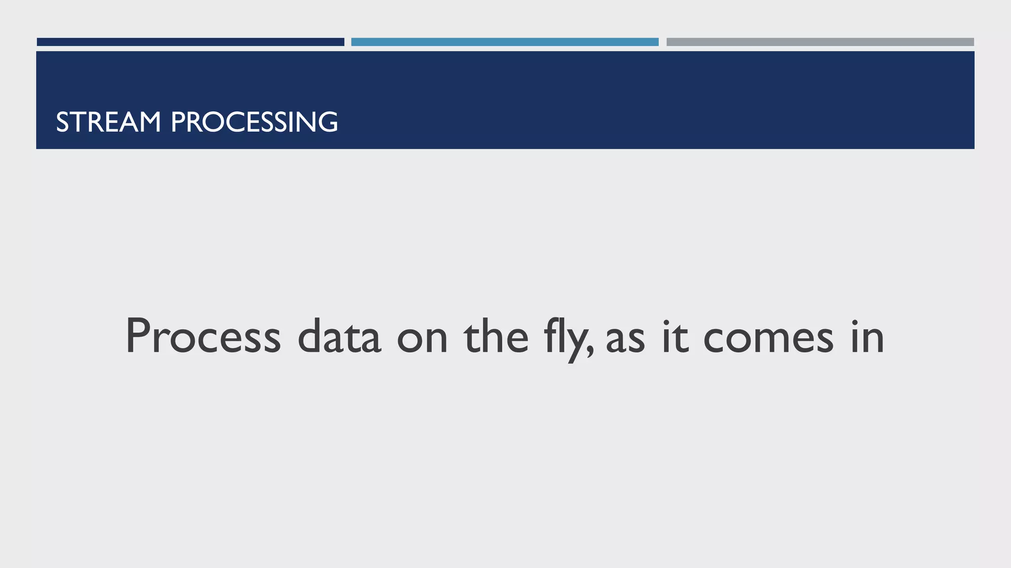 STREAM PROCESSING
Process data on the fly, as it comes in
 