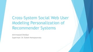 Cross-System Social Web User
Modeling Personalization of
Recommender Systems
Amirmasood Sheidayi
Supervisor: Dr. Elaheh Homayounvala
 