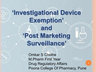 ‘Investigational Device
Exemption’
and
‘Post Marketing
Surveillance’
Omkar S Chothe
M.Pharm First Year
Drug Regulatory Affairs
Poona College Of Pharmacy, Pune
1
 