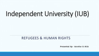 Independent University (IUB)
REFUGEES & HUMAN RIGHTS
Presented By- Asrafun & Atik
 