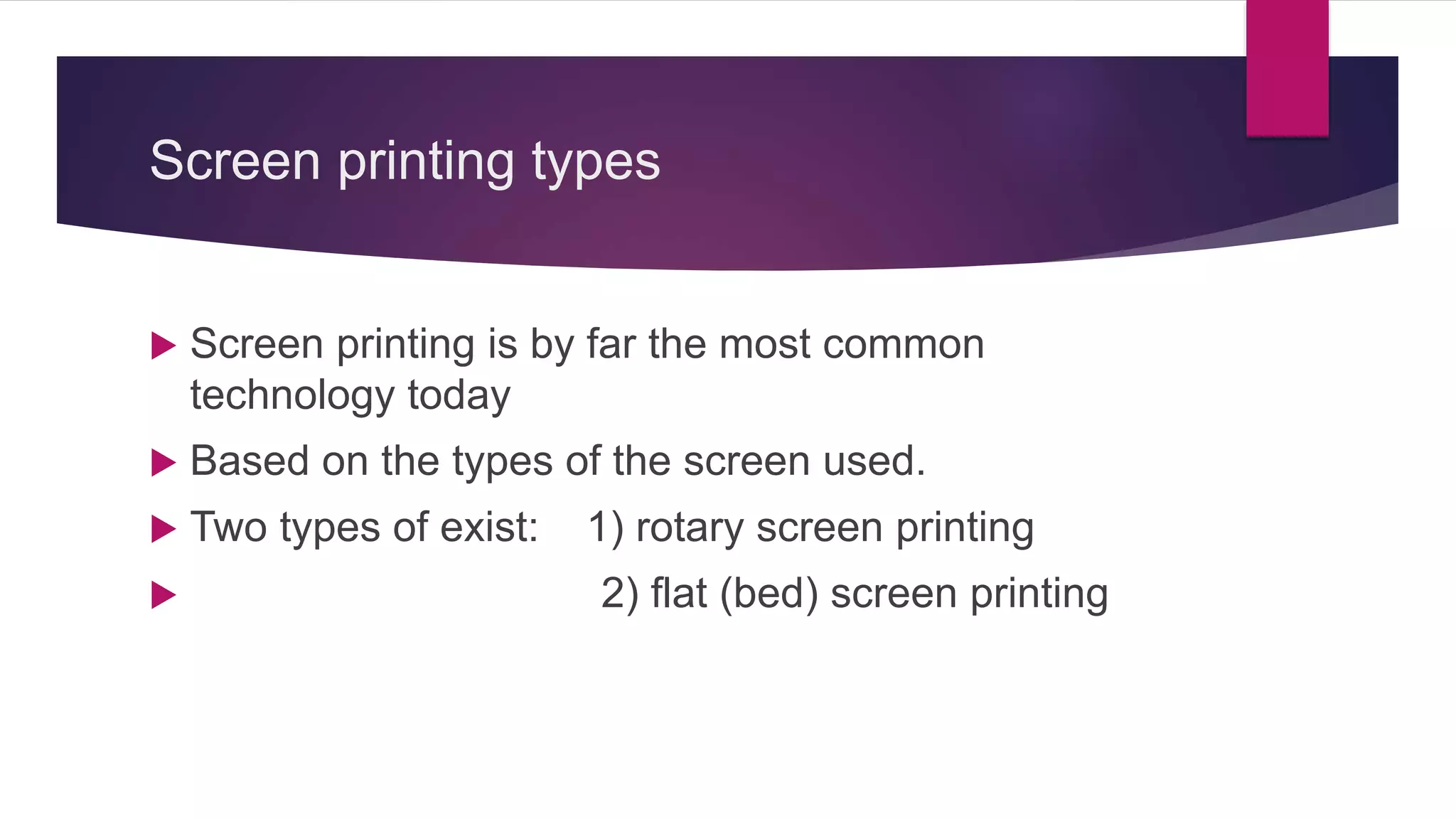 Screen printing types
 Screen printing is by far the most common
technology today
 Based on the types of the screen used.
 Two types of exist: 1) rotary screen printing
 2) flat (bed) screen printing
 