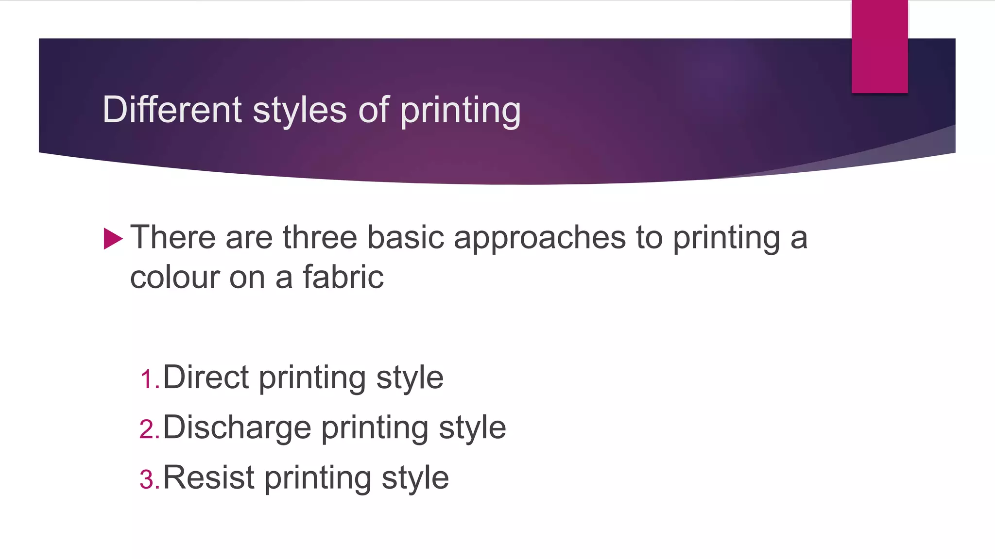 Different styles of printing
 There are three basic approaches to printing a
colour on a fabric
1.Direct printing style
2.Discharge printing style
3.Resist printing style
 