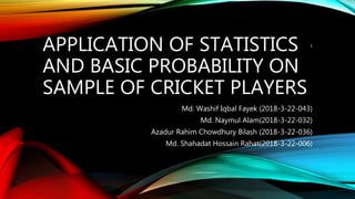 APPLICATION OF STATISTICS
AND BASIC PROBABILITY ON
SAMPLE OF CRICKET PLAYERS
Md. Washif Iqbal Fayek (2018-3-22-043)
Md. Naymul Alam(2018-3-22-032)
Azadur Rahim Chowdhury Bilash (2018-3-22-036)
Md. Shahadat Hossain Rahat(2018-3-22-006)
1
 