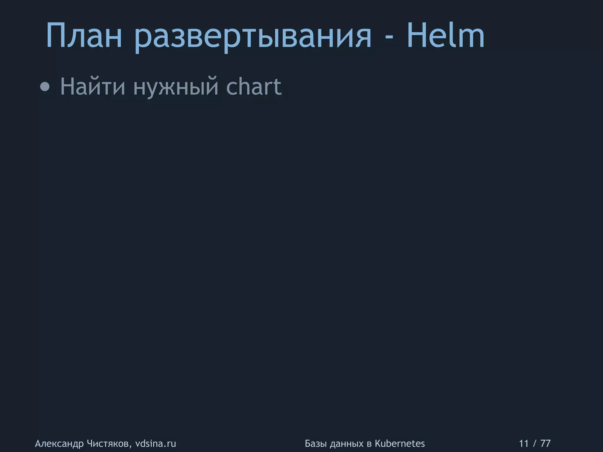 План развертывания - Helm
Александр Чистяков, vdsina.ru Базы данных в Kubernetes 11 / 77
• Найти нужный chart
 