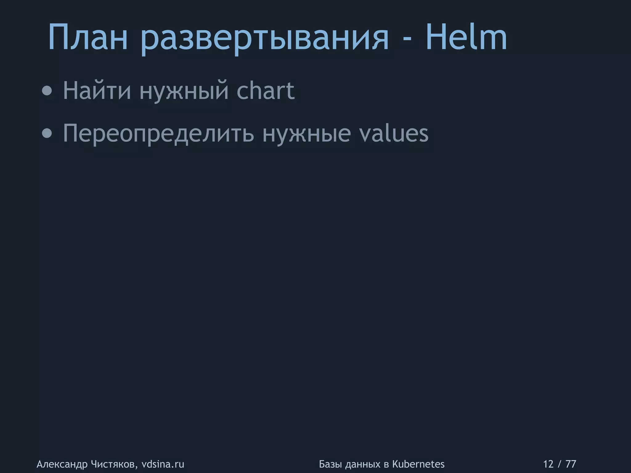 План развертывания - Helm
Александр Чистяков, vdsina.ru Базы данных в Kubernetes 12 / 77
• Найти нужный chart
• Переопределить нужные values
 