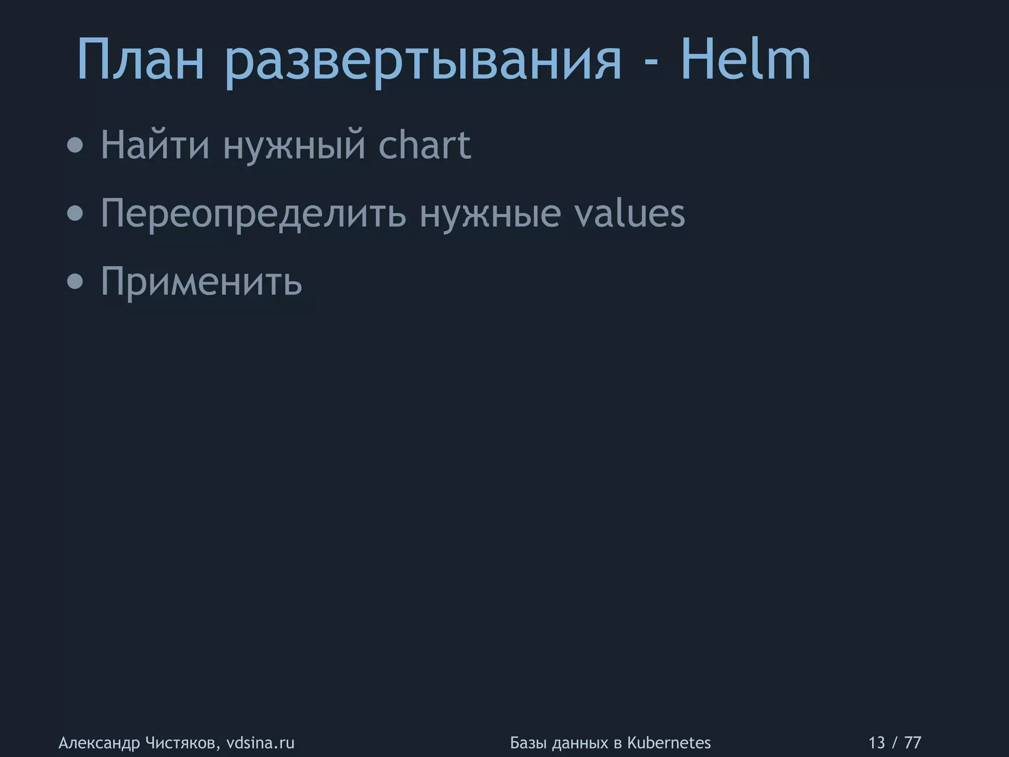 План развертывания - Helm
Александр Чистяков, vdsina.ru Базы данных в Kubernetes 13 / 77
• Найти нужный chart
• Переопределить нужные values
• Применить
 