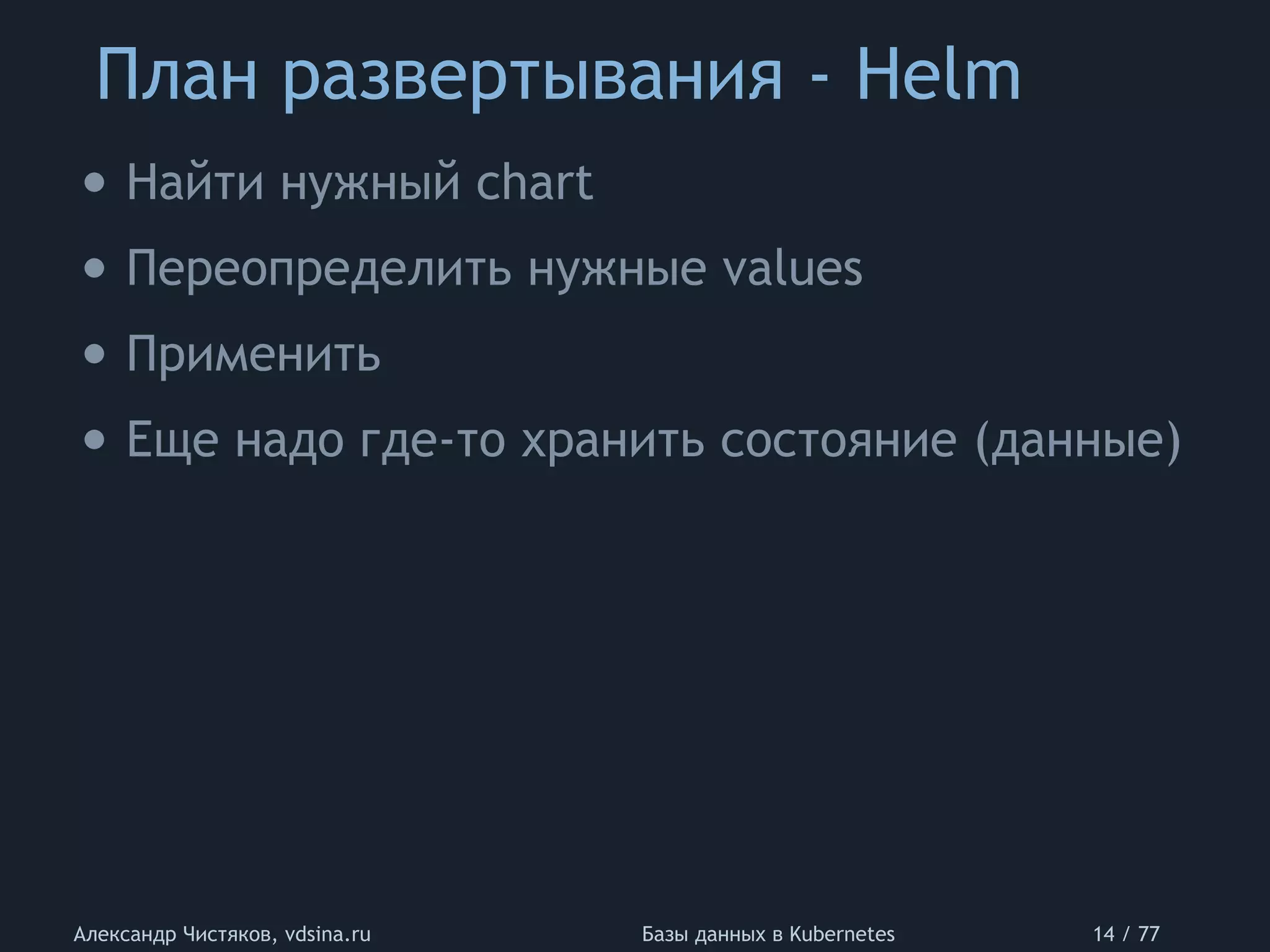 План развертывания - Helm
Александр Чистяков, vdsina.ru Базы данных в Kubernetes 14 / 77
• Найти нужный chart
• Переопределить нужные values
• Применить
• Еще надо где-то хранить состояние (данные)
 