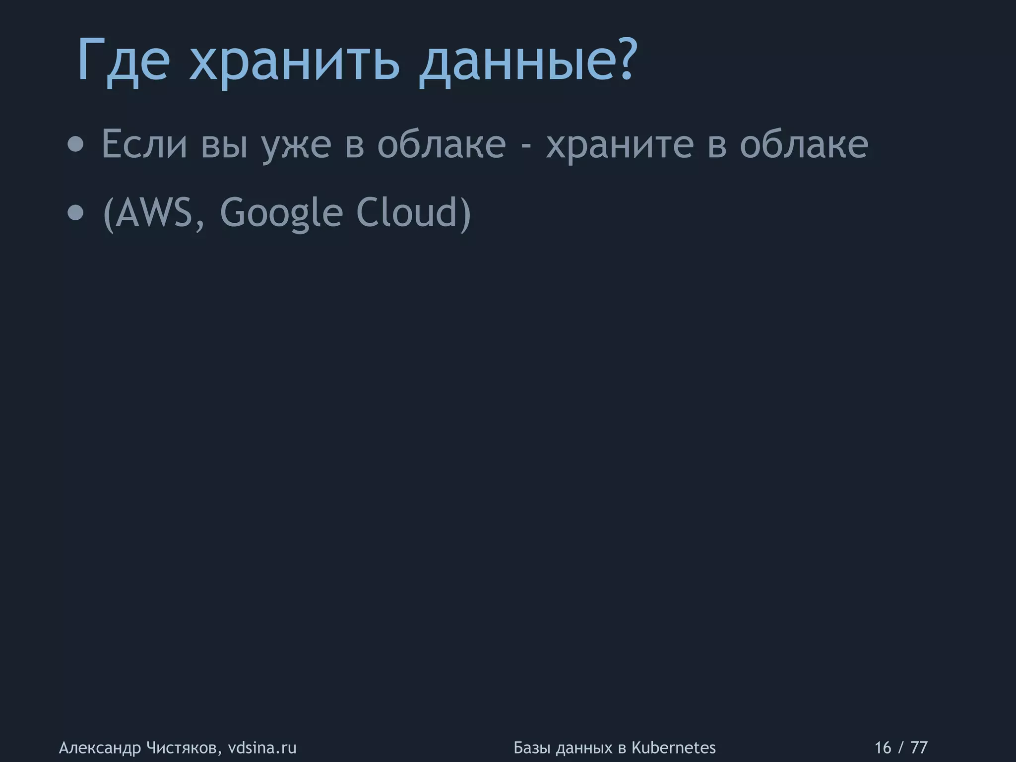 Где хранить данные?
Александр Чистяков, vdsina.ru Базы данных в Kubernetes 16 / 77
• Если вы уже в облаке - храните в облаке
• (AWS, Google Cloud)
 
