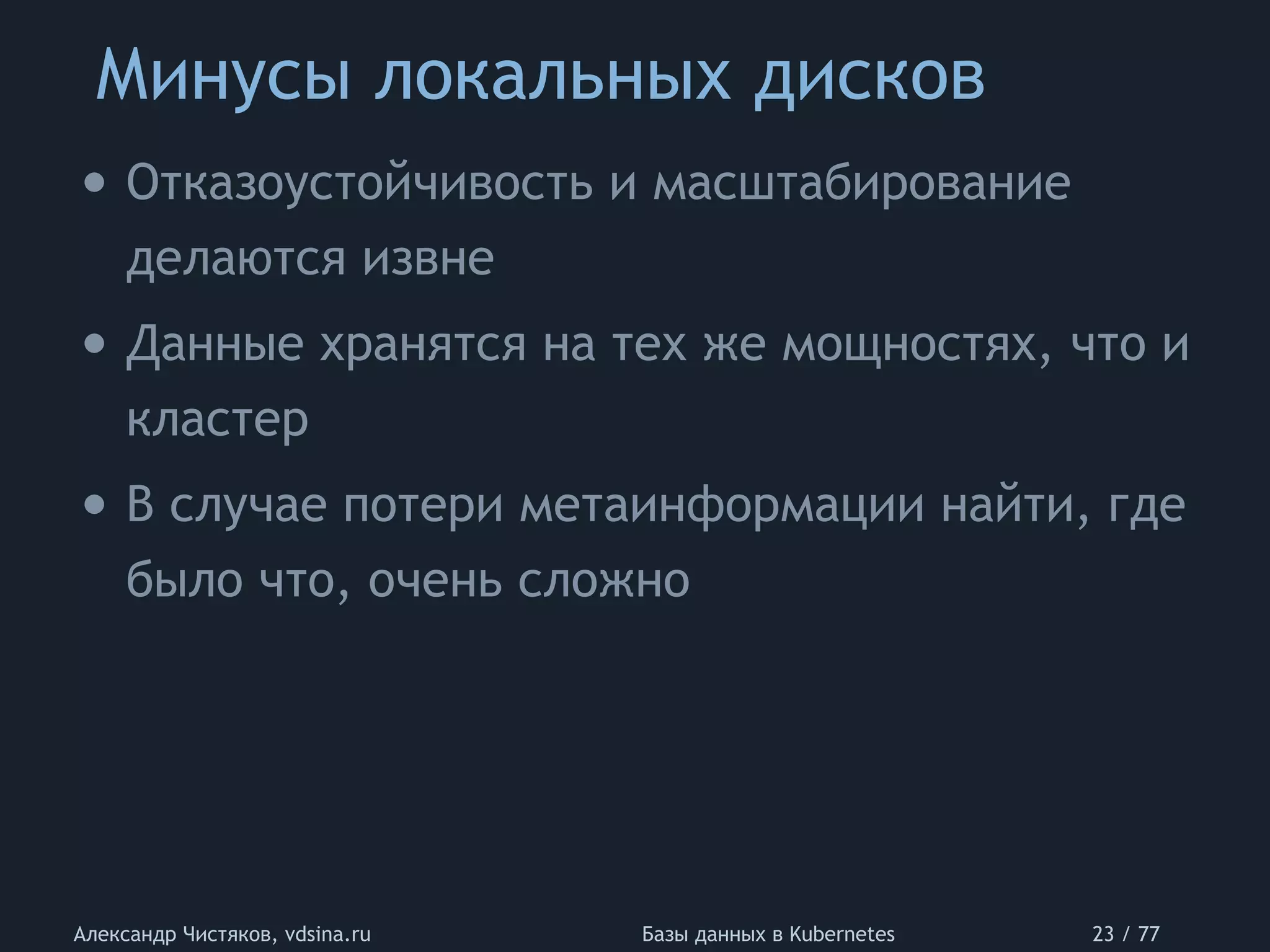 Минусы локальных дисков
Александр Чистяков, vdsina.ru Базы данных в Kubernetes 23 / 77
• Отказоустойчивость и масштабирование
делаются извне
• Данные хранятся на тех же мощностях, что и
кластер
• В случае потери метаинформации найти, где
было что, очень сложно
 