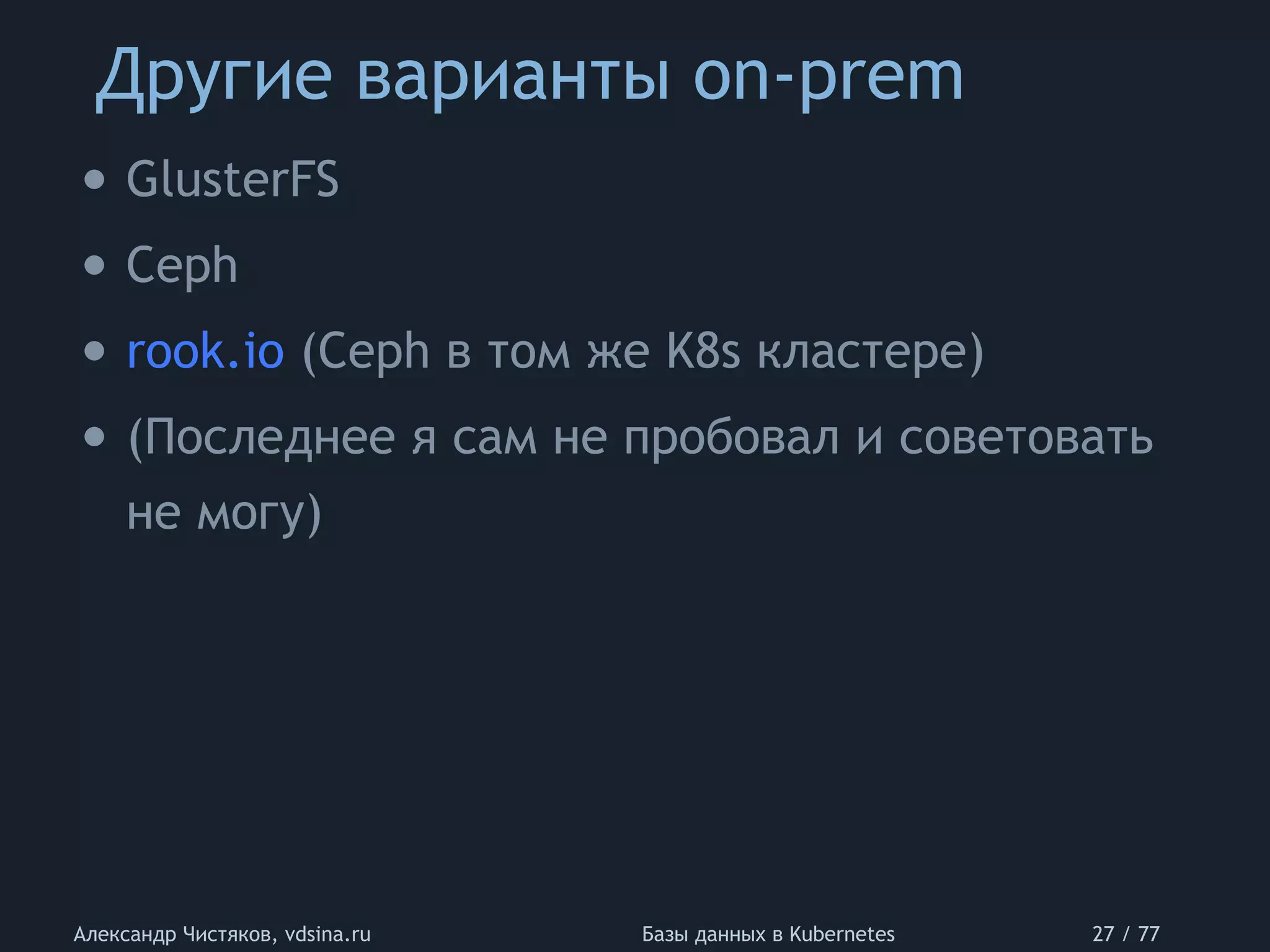 Другие варианты on-prem
Александр Чистяков, vdsina.ru Базы данных в Kubernetes 27 / 77
• GlusterFS
• Ceph
• rook.io (Ceph в том же K8s кластере)
• (Последнее я сам не пробовал и советовать
не могу)
 
