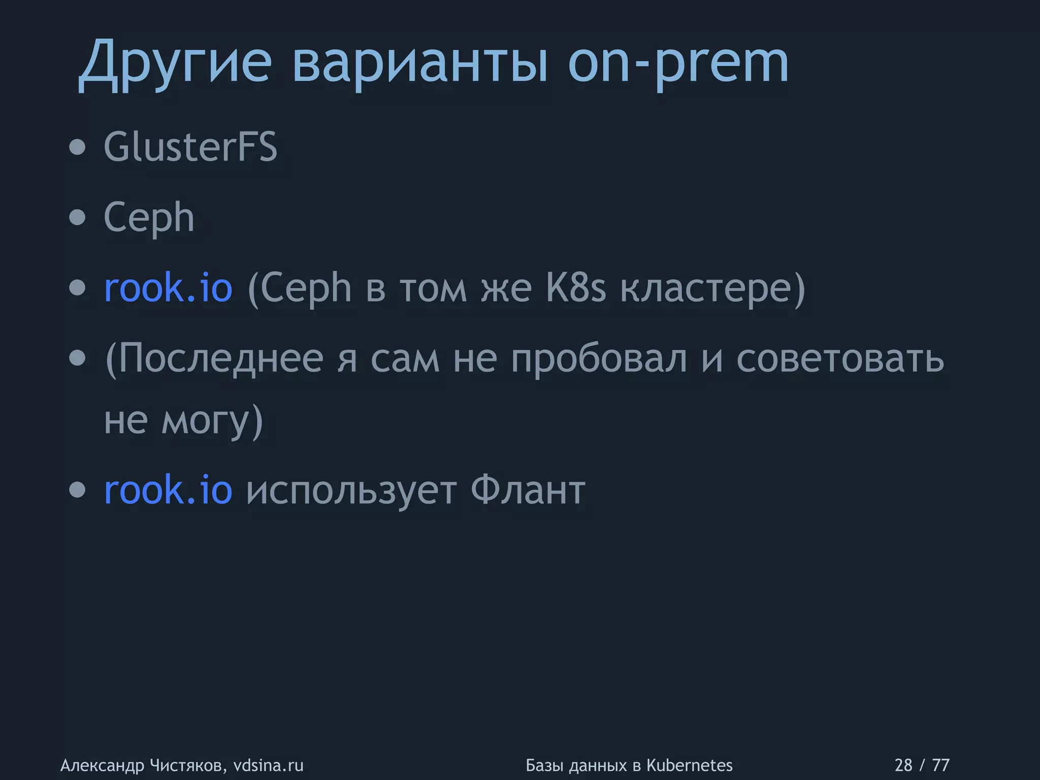 Другие варианты on-prem
Александр Чистяков, vdsina.ru Базы данных в Kubernetes 28 / 77
• GlusterFS
• Ceph
• rook.io (Ceph в том же K8s кластере)
• (Последнее я сам не пробовал и советовать
не могу)
• rook.io использует Флант
 