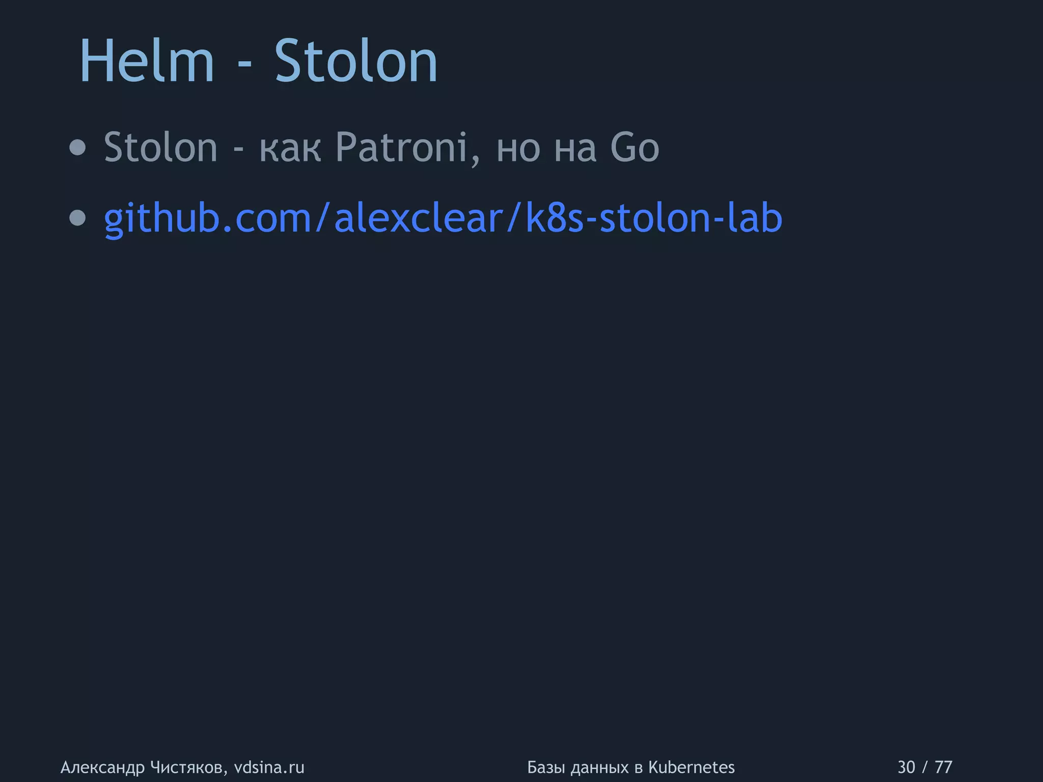 Helm - Stolon
Александр Чистяков, vdsina.ru Базы данных в Kubernetes 30 / 77
• Stolon - как Patroni, но на Go
• github.com/alexclear/k8s-stolon-lab
 