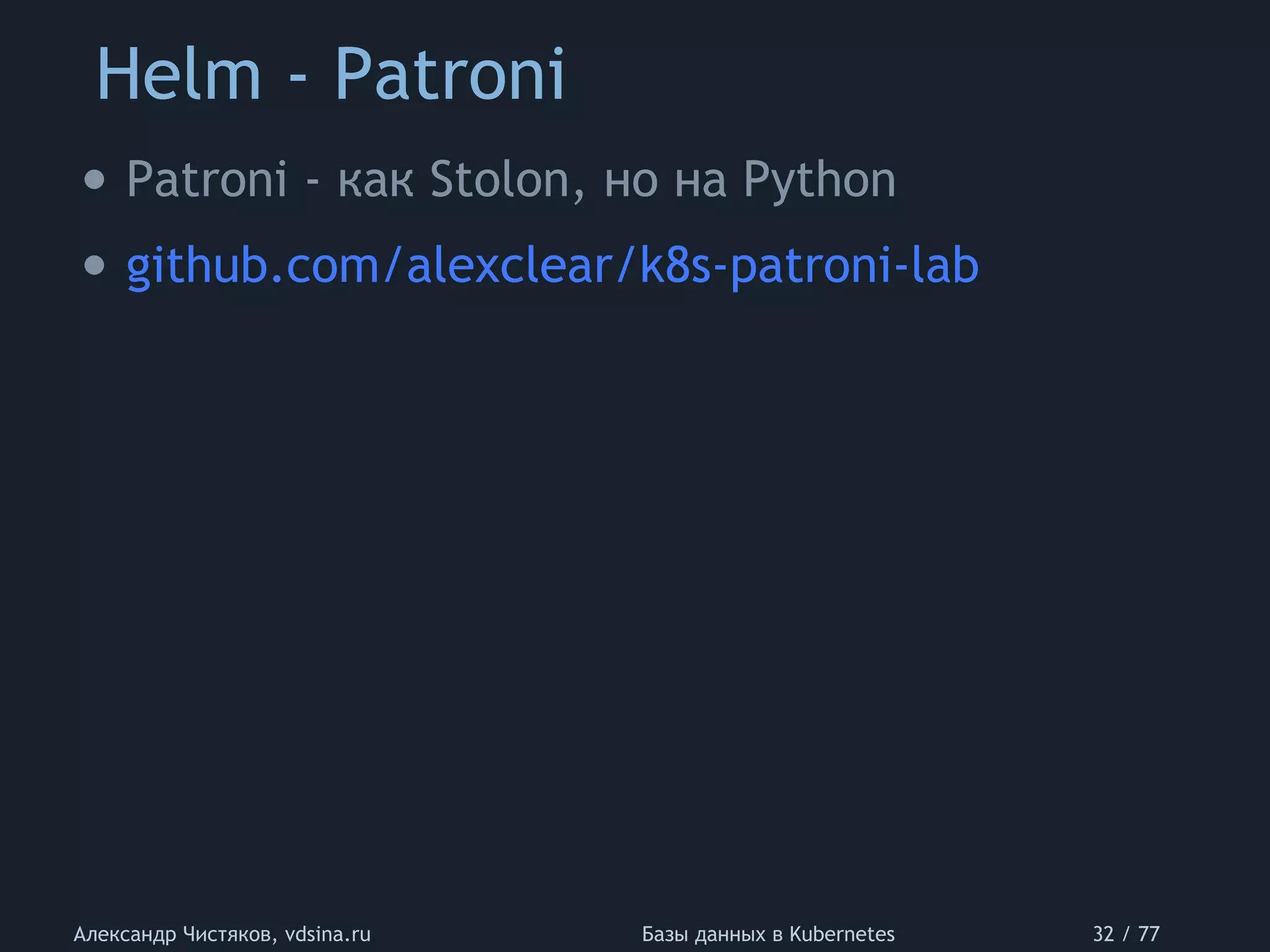 Helm - Patroni
Александр Чистяков, vdsina.ru Базы данных в Kubernetes 32 / 77
• Patroni - как Stolon, но на Python
• github.com/alexclear/k8s-patroni-lab
 