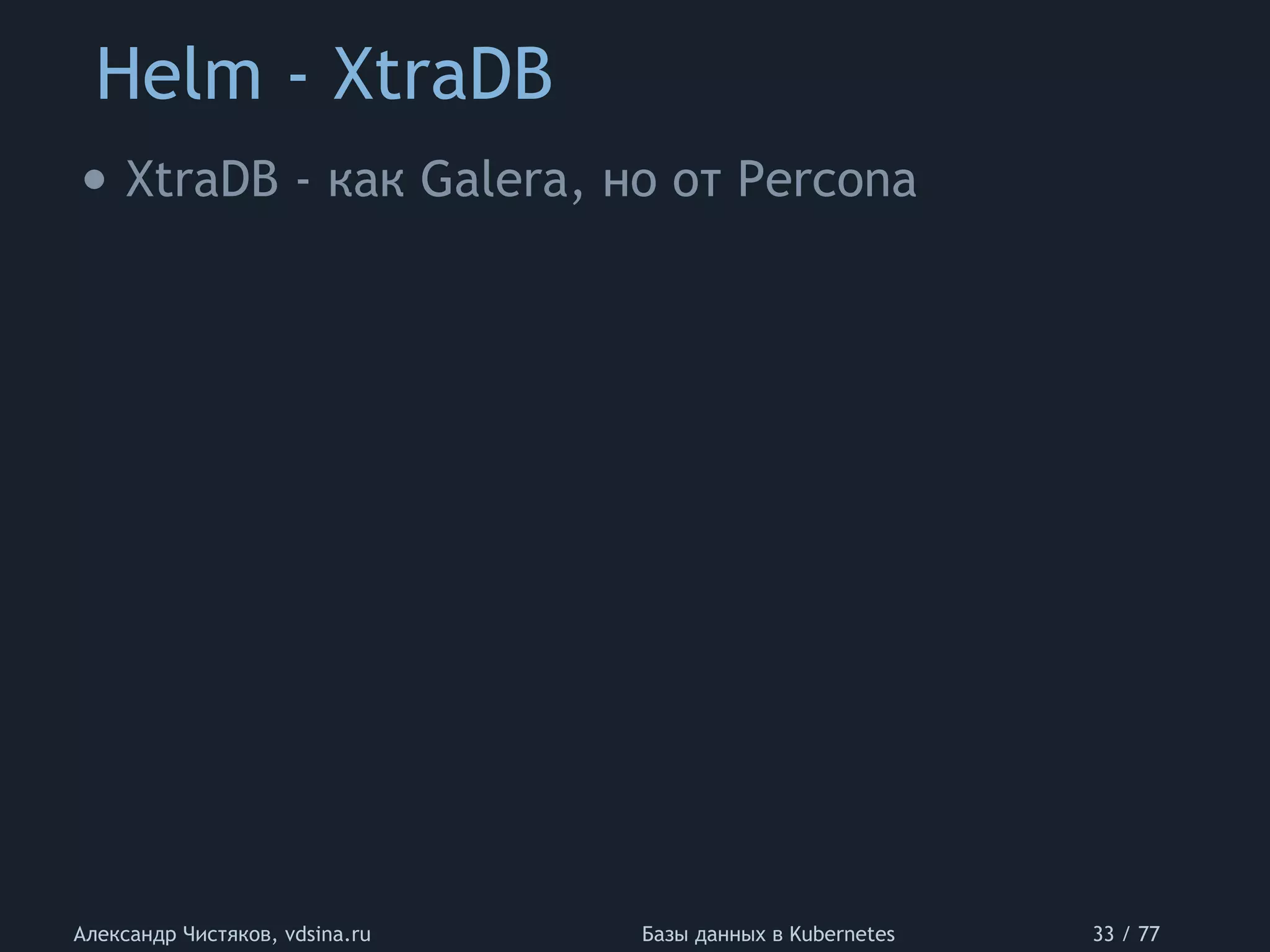 Helm - XtraDB
Александр Чистяков, vdsina.ru Базы данных в Kubernetes 33 / 77
• XtraDB - как Galera, но от Percona
 