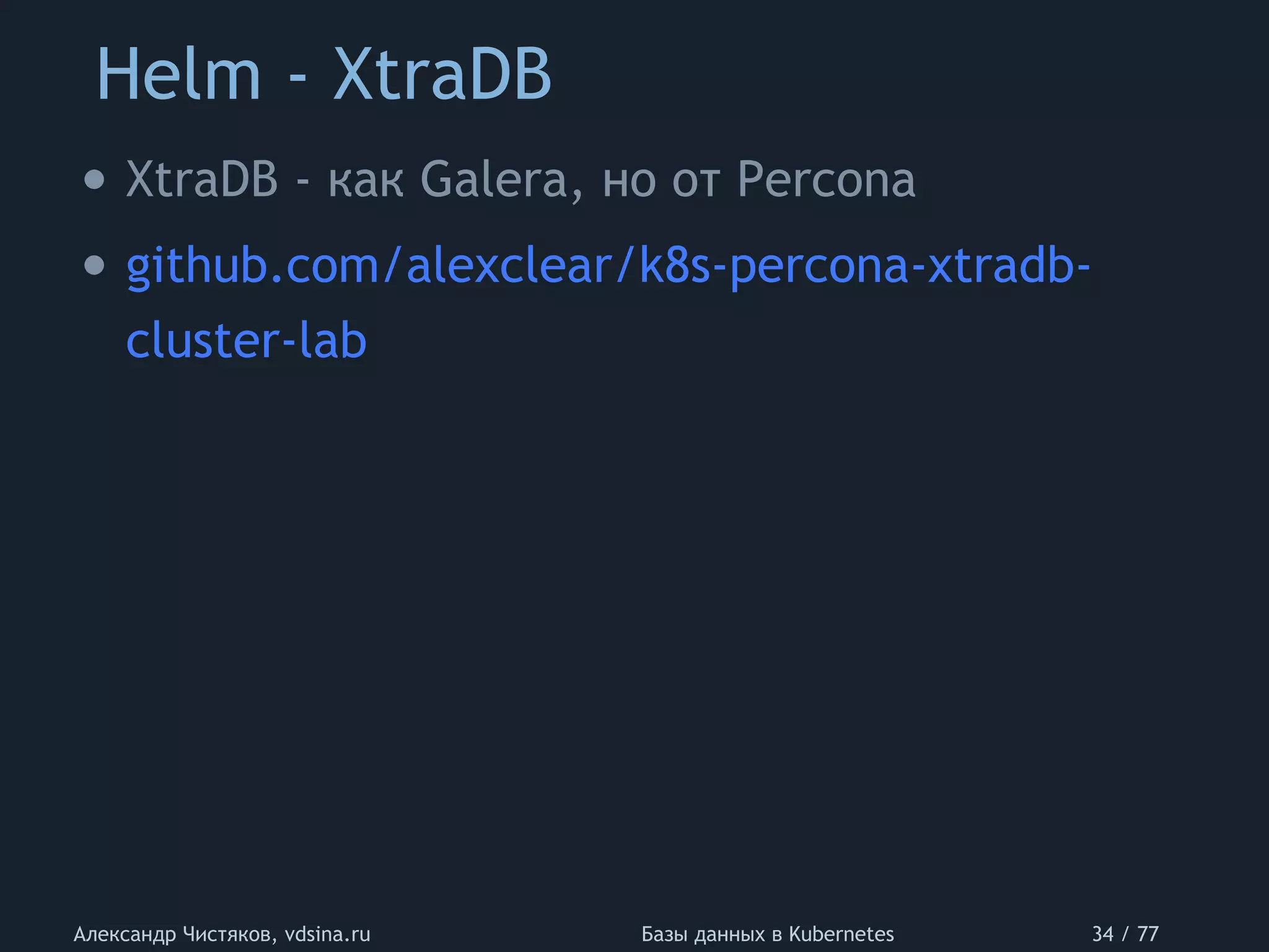 Helm - XtraDB
Александр Чистяков, vdsina.ru Базы данных в Kubernetes 34 / 77
• XtraDB - как Galera, но от Percona
• github.com/alexclear/k8s-percona-xtradb-
cluster-lab
 