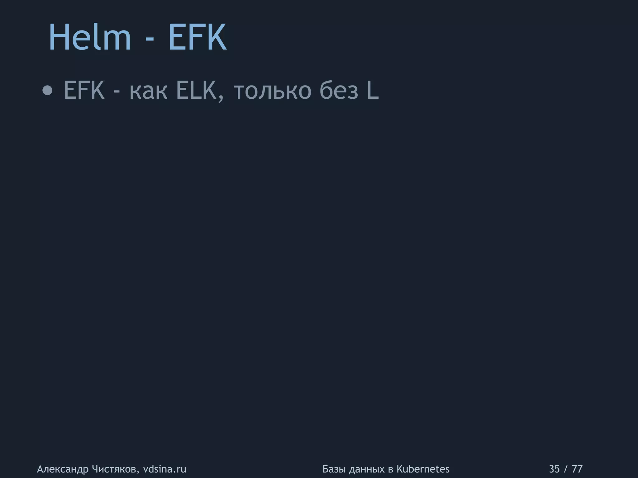 Helm - EFK
Александр Чистяков, vdsina.ru Базы данных в Kubernetes 35 / 77
• EFK - как ELK, только без L
 