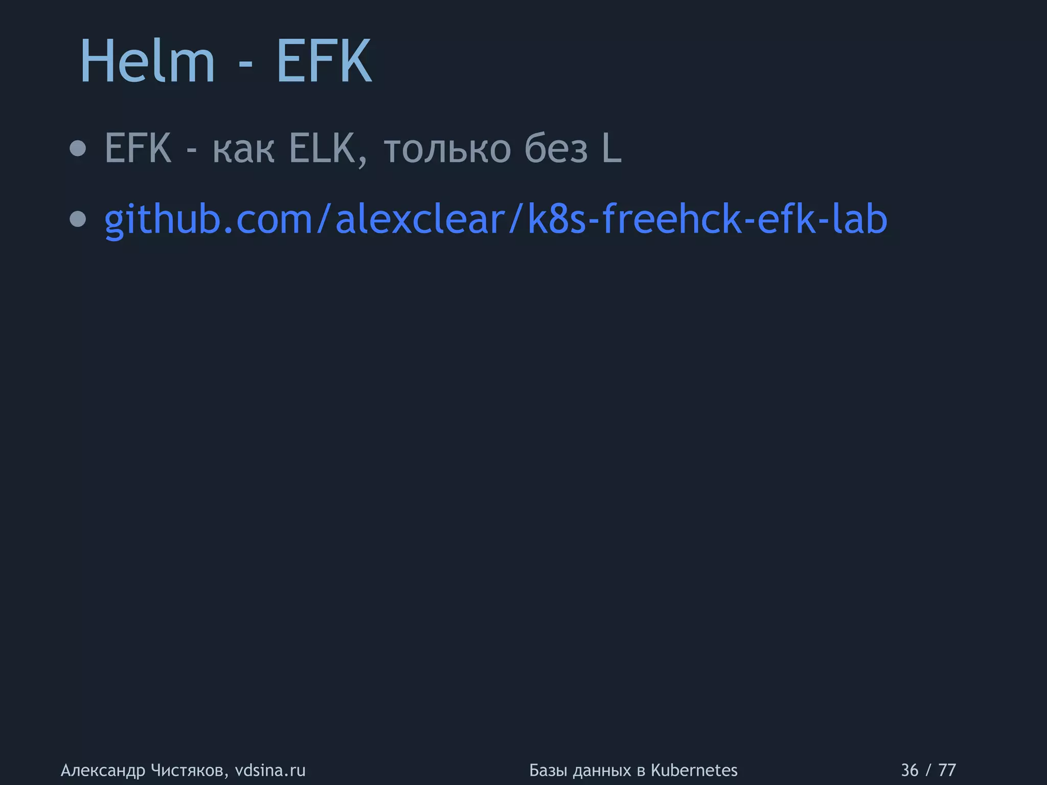 Helm - EFK
Александр Чистяков, vdsina.ru Базы данных в Kubernetes 36 / 77
• EFK - как ELK, только без L
• github.com/alexclear/k8s-freehck-efk-lab
 