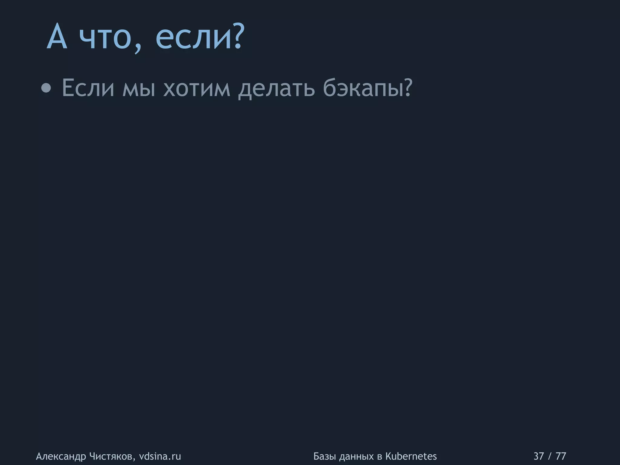А что, если?
Александр Чистяков, vdsina.ru Базы данных в Kubernetes 37 / 77
• Если мы хотим делать бэкапы?
 