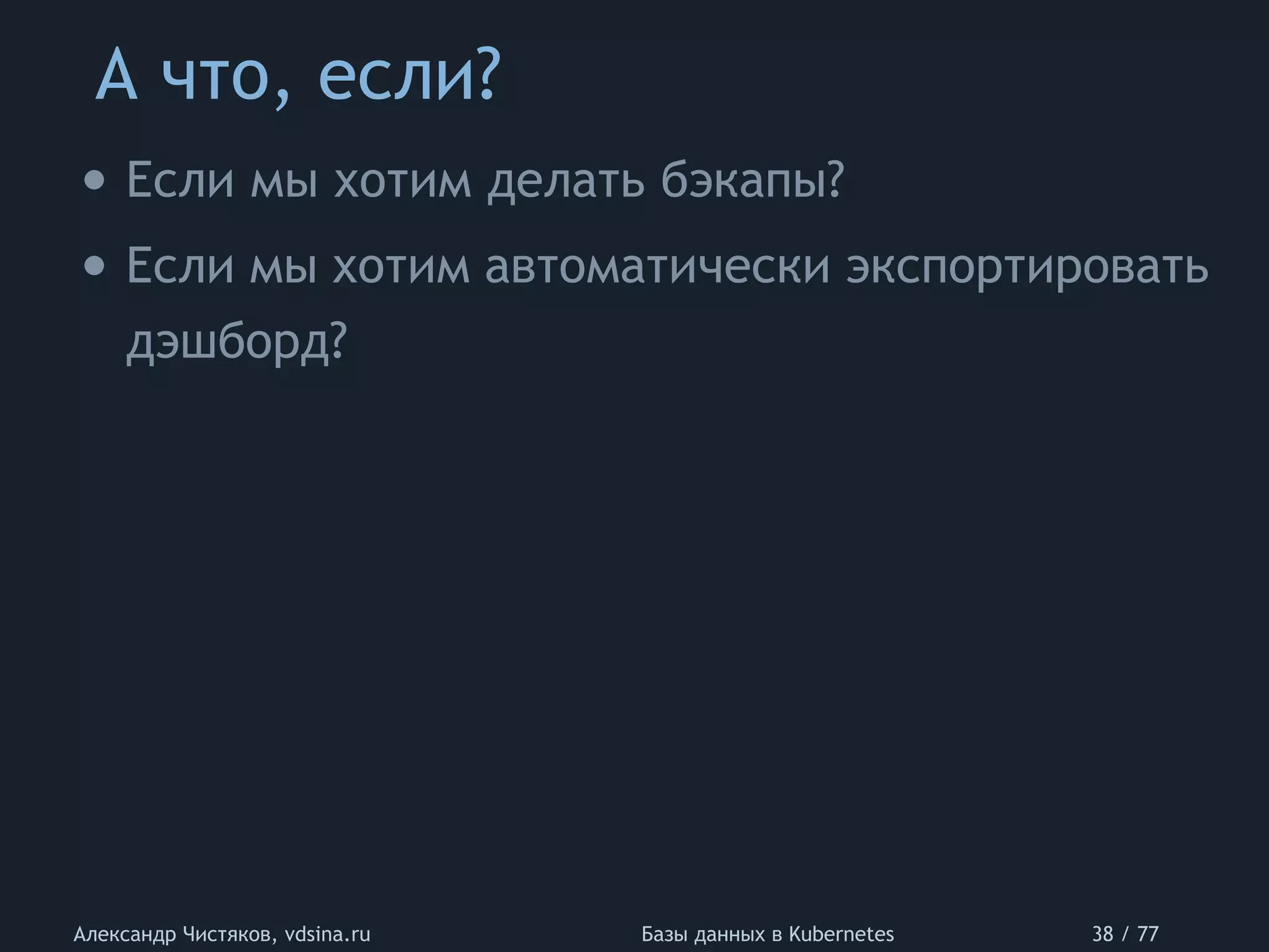 А что, если?
Александр Чистяков, vdsina.ru Базы данных в Kubernetes 38 / 77
• Если мы хотим делать бэкапы?
• Если мы хотим автоматически экспортировать
дэшборд?
 