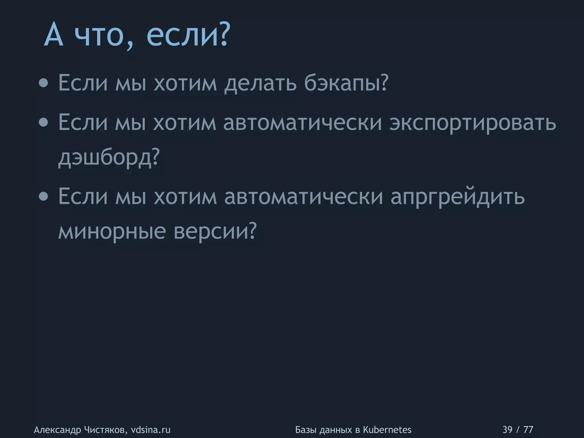 А что, если?
Александр Чистяков, vdsina.ru Базы данных в Kubernetes 39 / 77
• Если мы хотим делать бэкапы?
• Если мы хотим автоматически экспортировать
дэшборд?
• Если мы хотим автоматически апргрейдить
минорные версии?
 