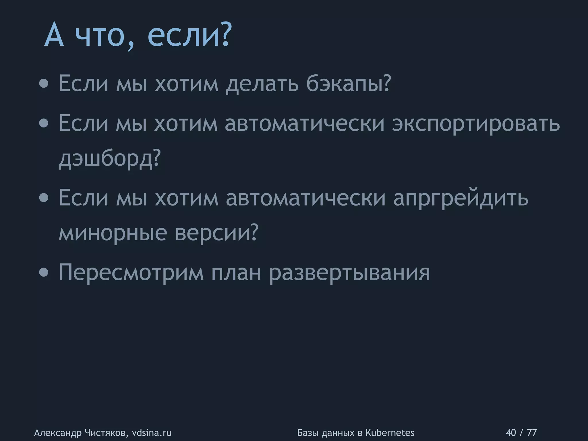 А что, если?
Александр Чистяков, vdsina.ru Базы данных в Kubernetes 40 / 77
• Если мы хотим делать бэкапы?
• Если мы хотим автоматически экспортировать
дэшборд?
• Если мы хотим автоматически апргрейдить
минорные версии?
• Пересмотрим план развертывания
 