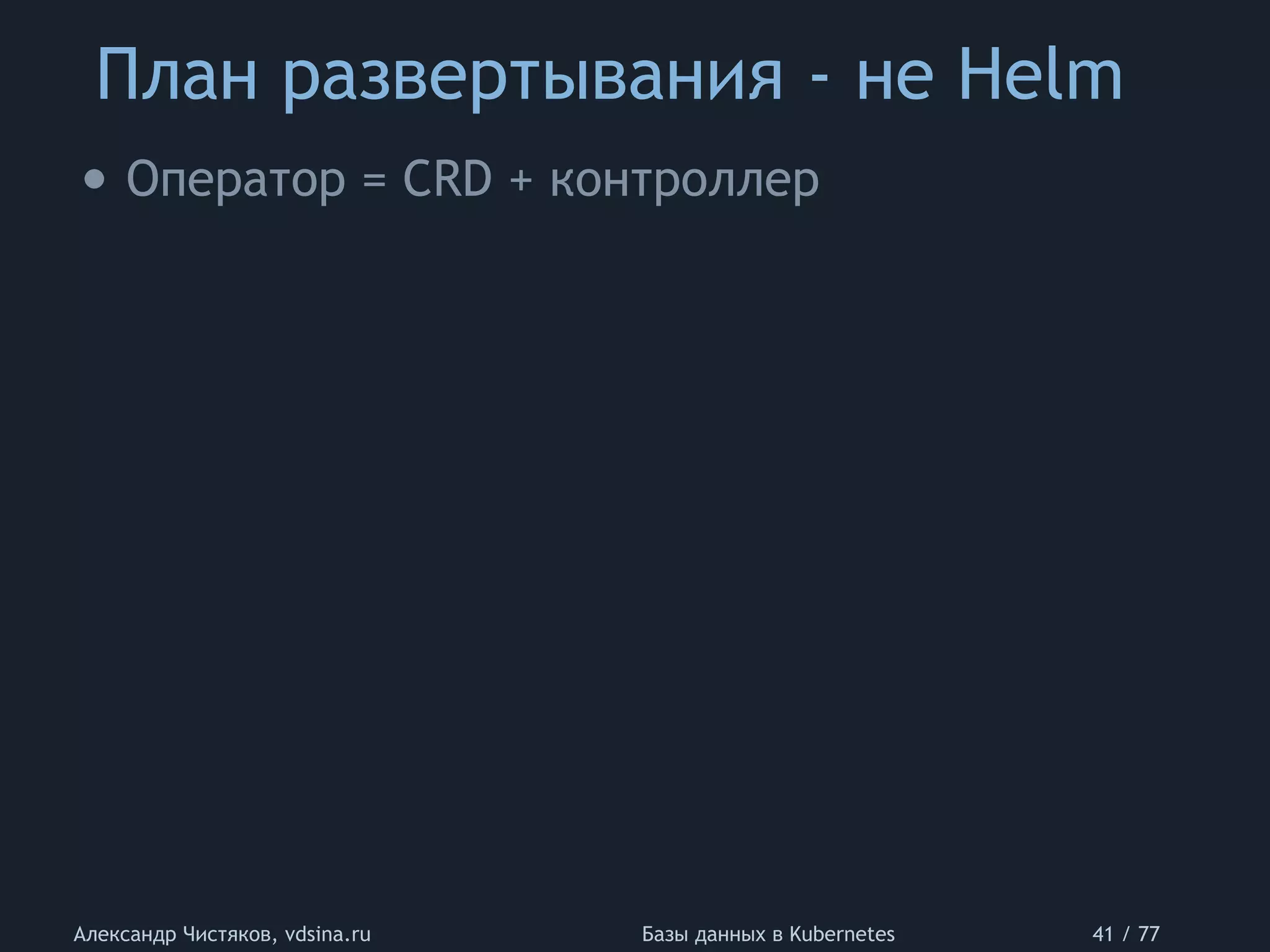 План развертывания - не Helm
Александр Чистяков, vdsina.ru Базы данных в Kubernetes 41 / 77
• Оператор = CRD + контроллер
 