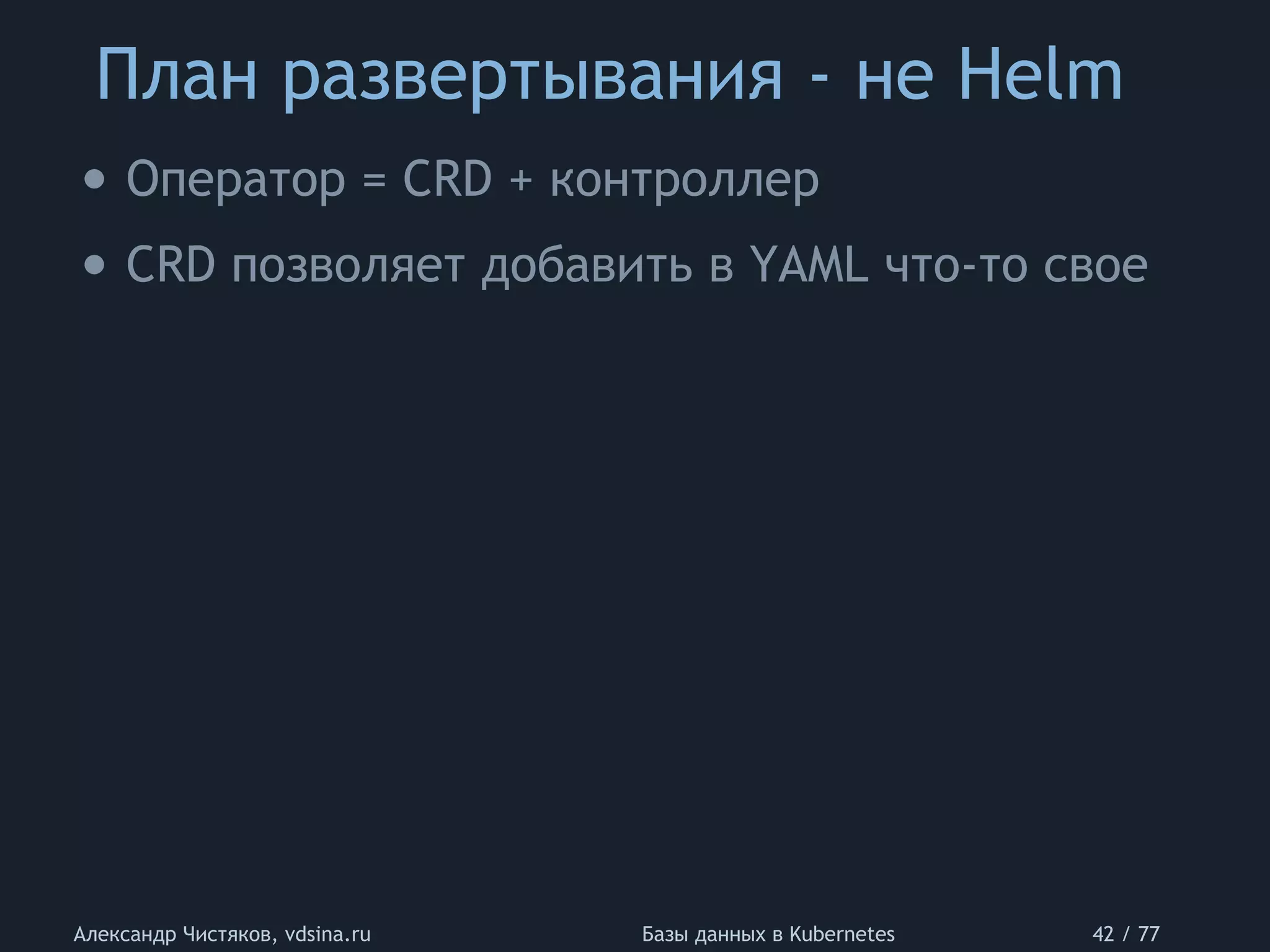 План развертывания - не Helm
Александр Чистяков, vdsina.ru Базы данных в Kubernetes 42 / 77
• Оператор = CRD + контроллер
• CRD позволяет добавить в YAML что-то свое
 
