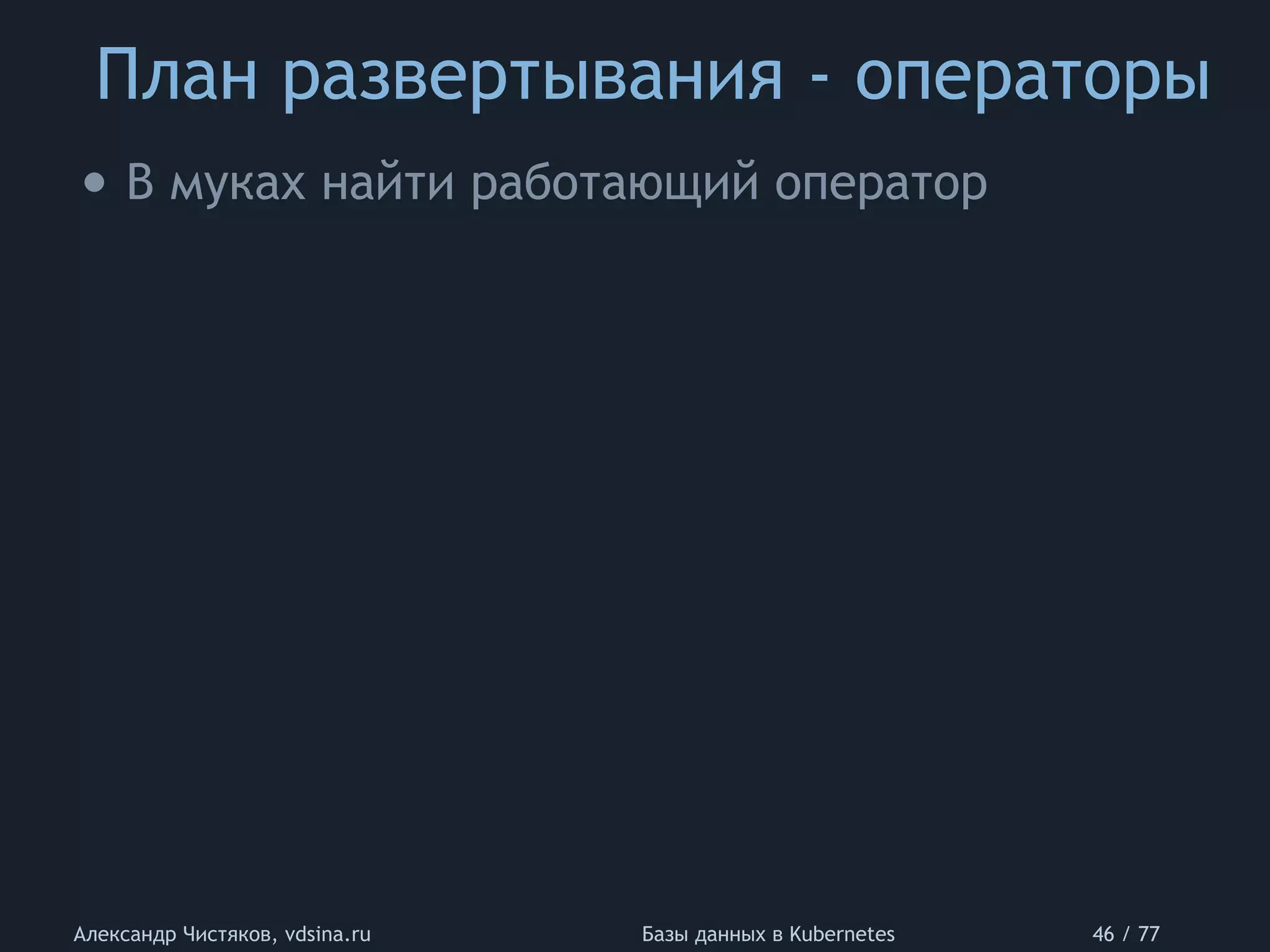 План развертывания - операторы
Александр Чистяков, vdsina.ru Базы данных в Kubernetes 46 / 77
• В муках найти работающий оператор
 
