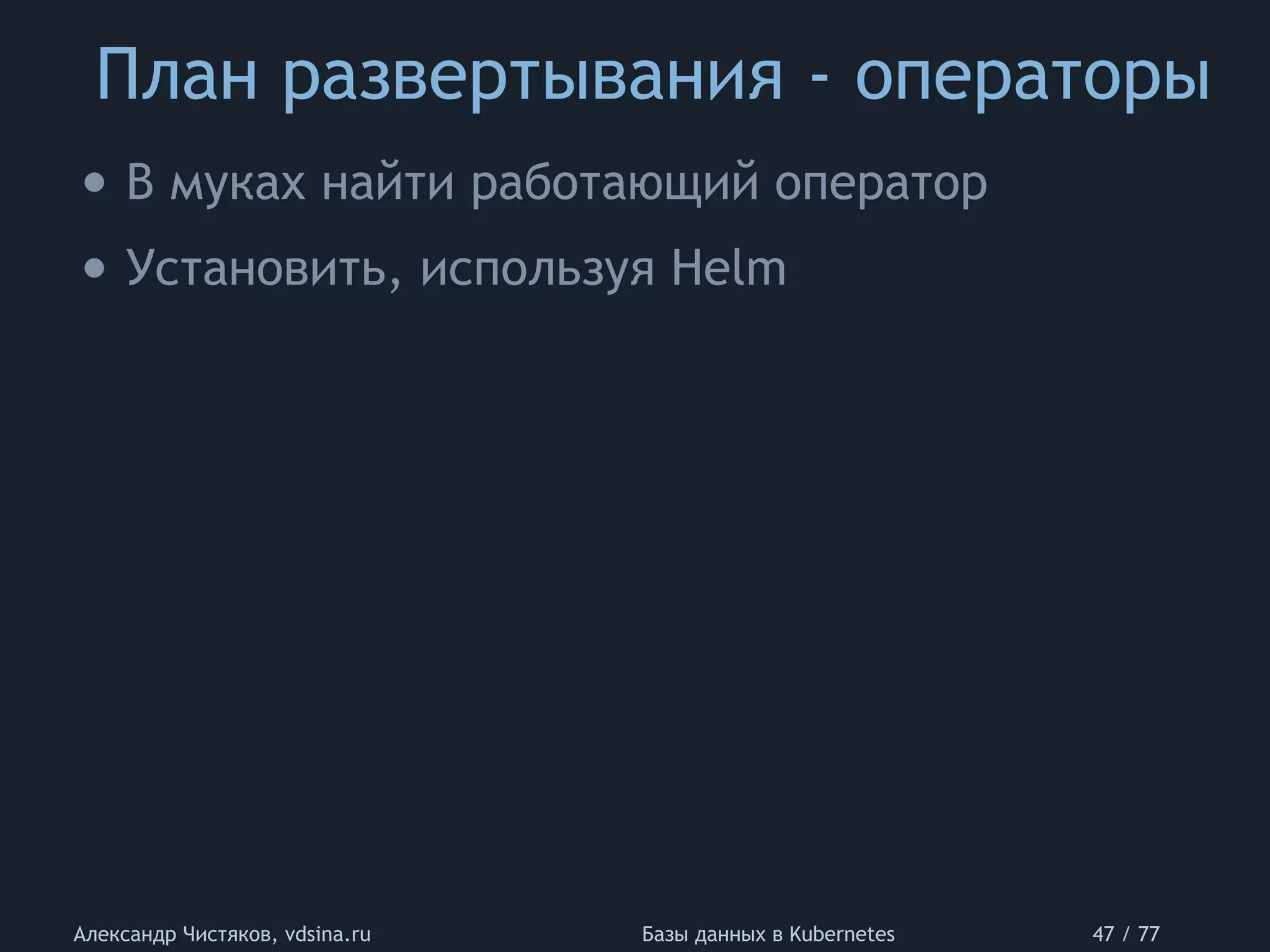 План развертывания - операторы
Александр Чистяков, vdsina.ru Базы данных в Kubernetes 47 / 77
• В муках найти работающий оператор
• Установить, используя Helm
 