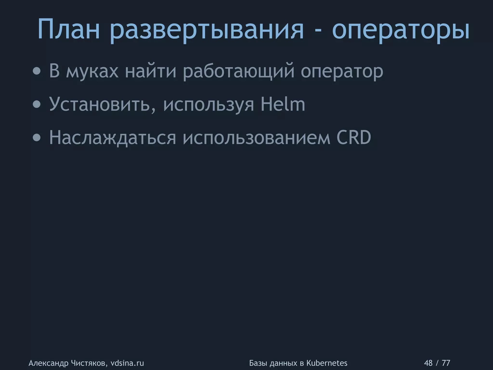 План развертывания - операторы
Александр Чистяков, vdsina.ru Базы данных в Kubernetes 48 / 77
• В муках найти работающий оператор
• Установить, используя Helm
• Наслаждаться использованием CRD
 