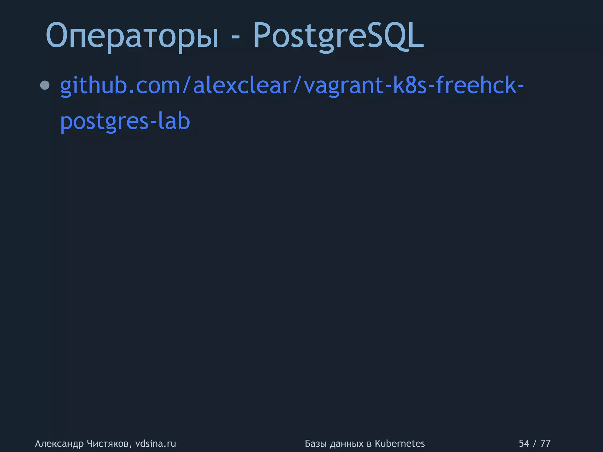 Операторы - PostgreSQL
Александр Чистяков, vdsina.ru Базы данных в Kubernetes 54 / 77
• github.com/alexclear/vagrant-k8s-freehck-
postgres-lab
 