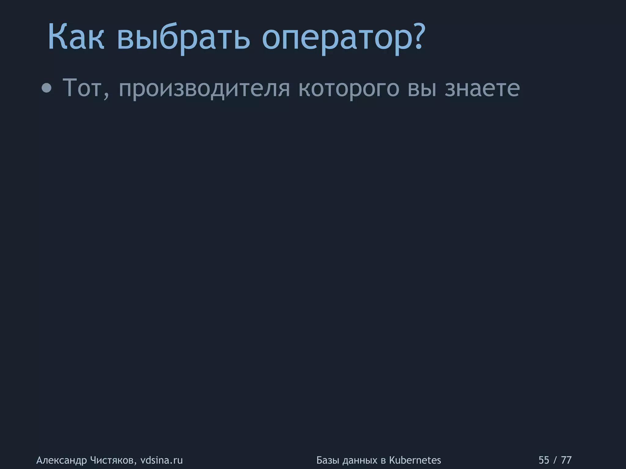 Как выбрать оператор?
Александр Чистяков, vdsina.ru Базы данных в Kubernetes 55 / 77
• Тот, производителя которого вы знаете
 
