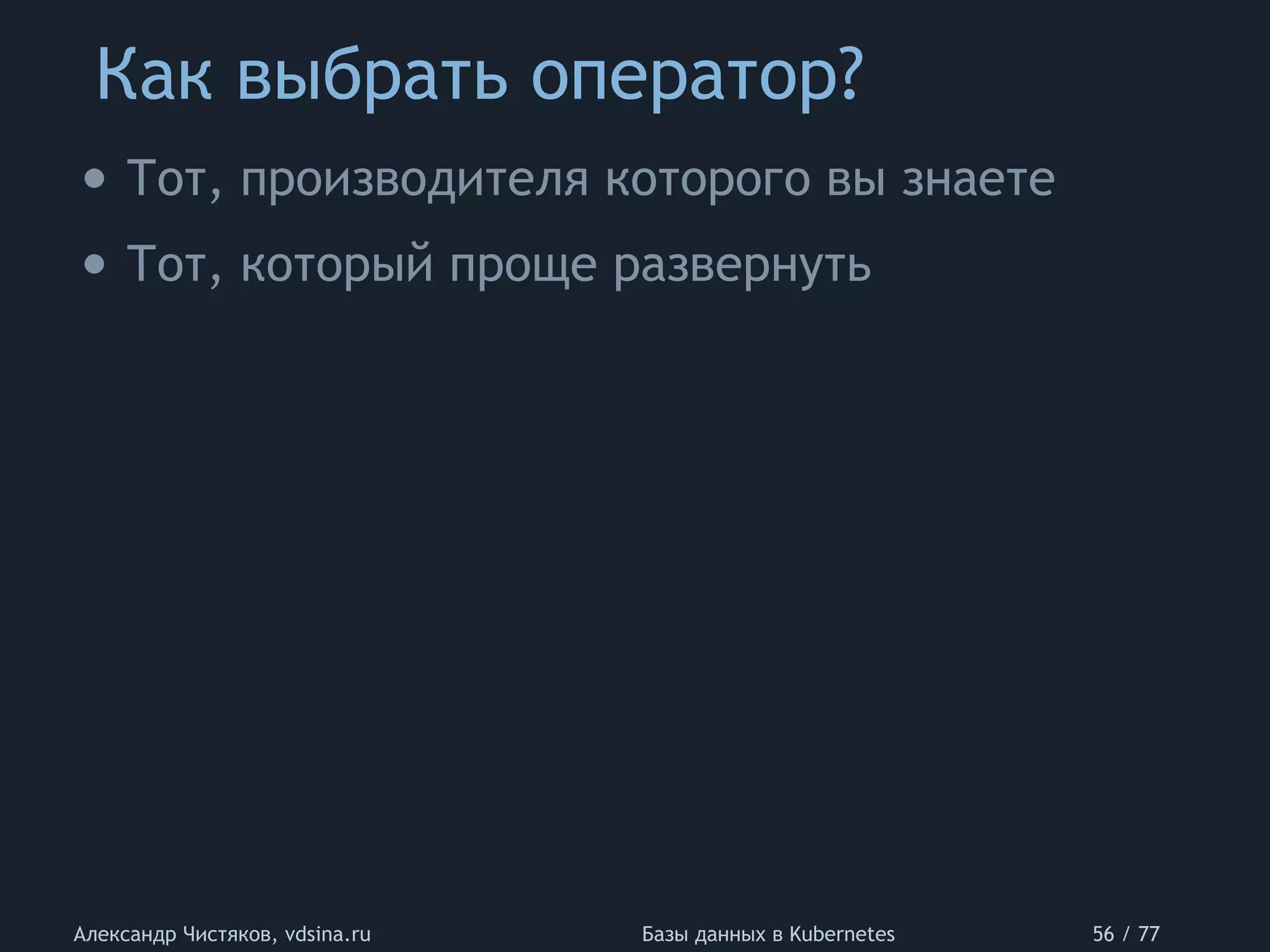 Как выбрать оператор?
Александр Чистяков, vdsina.ru Базы данных в Kubernetes 56 / 77
• Тот, производителя которого вы знаете
• Тот, который проще развернуть
 