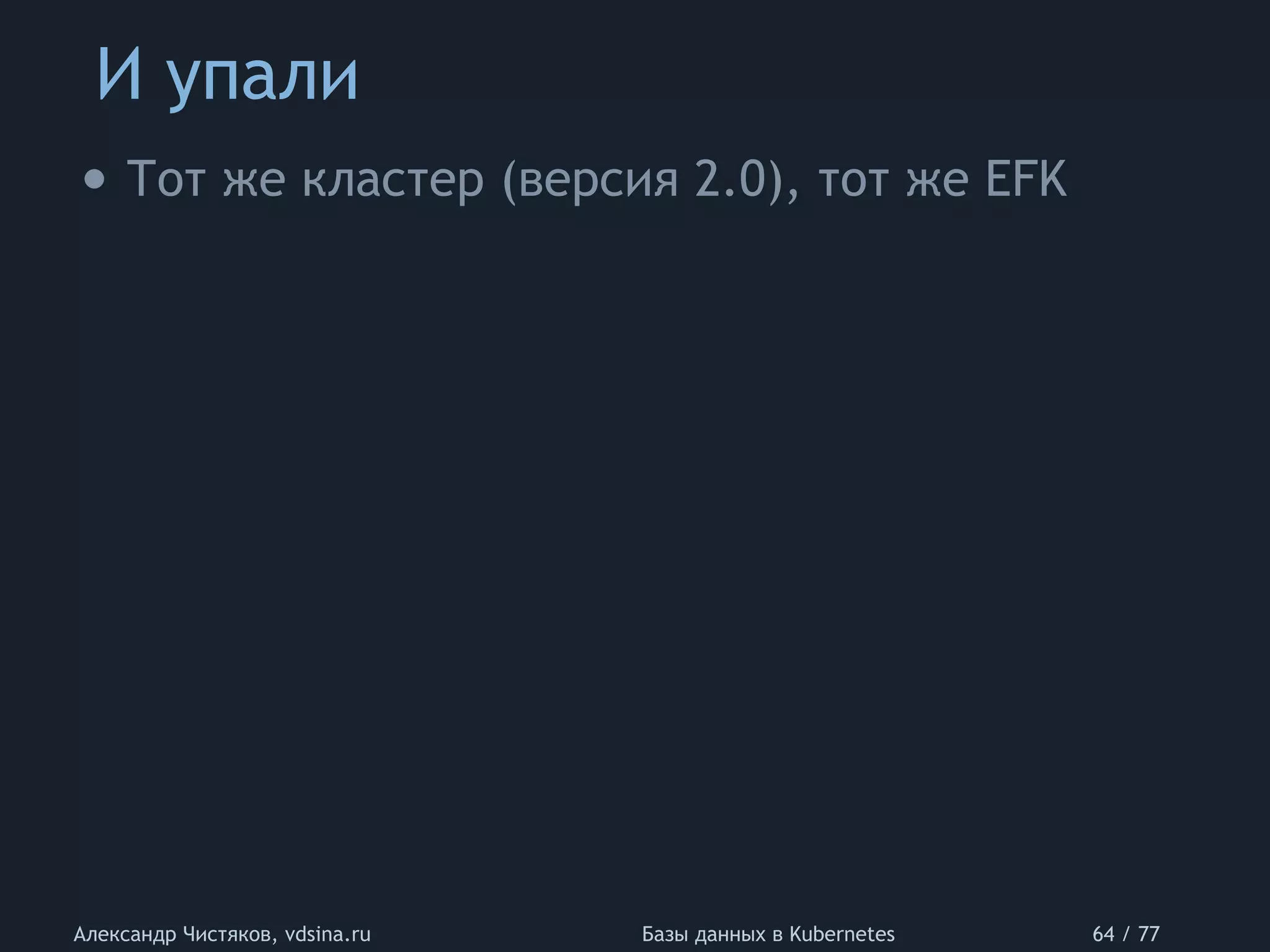 И упали
Александр Чистяков, vdsina.ru Базы данных в Kubernetes 64 / 77
• Тот же кластер (версия 2.0), тот же EFK
 